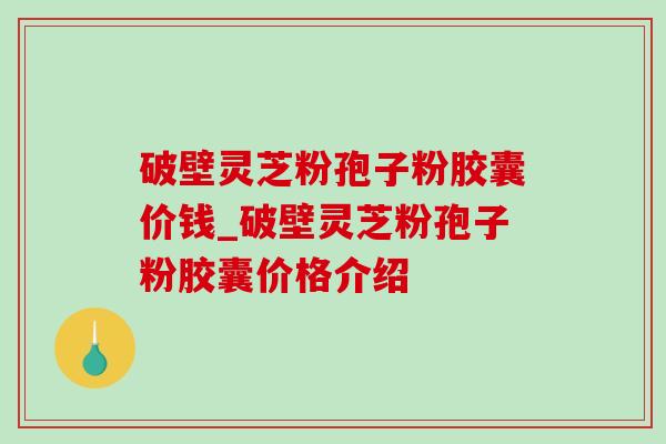 破壁灵芝粉孢子粉胶囊价钱_破壁灵芝粉孢子粉胶囊价格介绍-第1张图片-灵芝之家 破壁灵芝粉孢子粉胶囊价钱_破壁灵芝粉孢子粉胶囊价格介绍-第1张图片-灵芝之家
