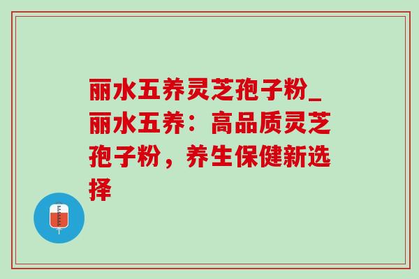 丽水五养灵芝孢子粉_丽水五养：高品质灵芝孢子粉，养生保健新选择-第1张图片-灵芝之家