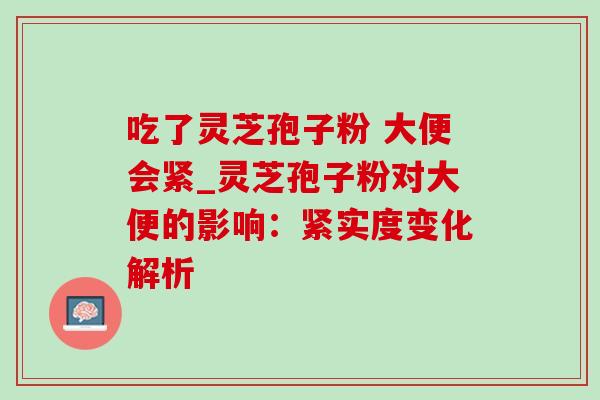 吃了灵芝孢子粉 大便会紧_灵芝孢子粉对大便的影响:紧实度变化解析-第1张图片-灵芝之家 吃了灵芝孢子粉 大便会紧_灵芝孢子粉对大便的影响:紧实度变化解析-第1张图片-灵芝之家