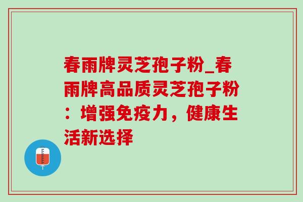 春雨牌灵芝孢子粉_春雨牌高品质灵芝孢子粉:增强免疫力,健康生活新选择-第1张图片-灵芝之家 春雨牌灵芝孢子粉_春雨牌高品质灵芝孢子粉:增强免疫力,健康生活新选择-第1张图片-灵芝之家