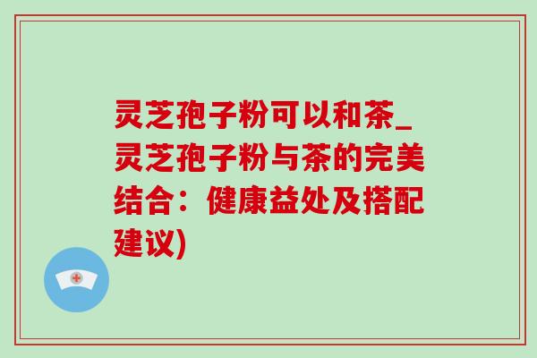 灵芝孢子粉可以和茶_灵芝孢子粉与茶的完美结合:健康益处及搭配建议)-第1张图片-灵芝之家 灵芝孢子粉可以和茶_灵芝孢子粉与茶的完美结合:健康益处及搭配建议)-第1张图片-灵芝之家