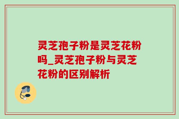 灵芝孢子粉是灵芝花粉吗_灵芝孢子粉与灵芝花粉的区别解析-第1张图片-灵芝之家 灵芝孢子粉是灵芝花粉吗_灵芝孢子粉与灵芝花粉的区别解析-第1张图片-灵芝之家
