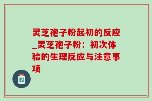 灵芝孢子粉起初的反应_灵芝孢子粉:初次体验的生理反应与注意事项-第1张图片-灵芝之家 灵芝孢子粉起初的反应_灵芝孢子粉:初次体验的生理反应与注意事项-第1张图片-灵芝之家