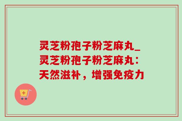 灵芝粉孢子粉芝麻丸_灵芝粉孢子粉芝麻丸:天然滋补,增强免疫力-第1张图片-灵芝之家 灵芝粉孢子粉芝麻丸_灵芝粉孢子粉芝麻丸:天然滋补,增强免疫力-第1张图片-灵芝之家