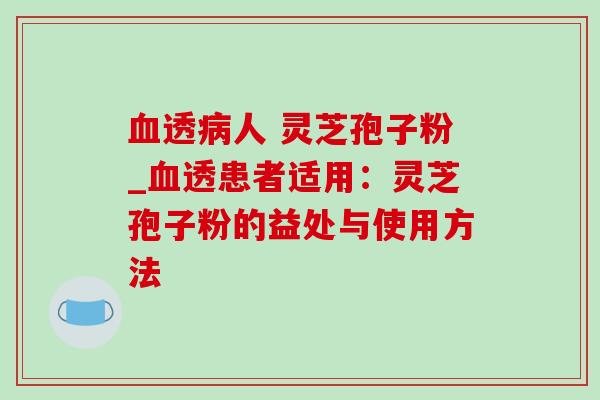 血透病人 灵芝孢子粉_血透患者适用:灵芝孢子粉的益处与使用方法-第1张图片-灵芝之家 血透病人 灵芝孢子粉_血透患者适用:灵芝孢子粉的益处与使用方法-第1张图片-灵芝之家