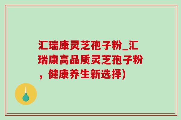 汇瑞康灵芝孢子粉_汇瑞康高品质灵芝孢子粉,健康养生新选择)-第1张图片-灵芝之家 汇瑞康灵芝孢子粉_汇瑞康高品质灵芝孢子粉,健康养生新选择)-第1张图片-灵芝之家