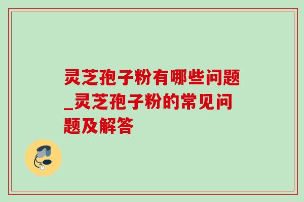 灵芝孢子粉有哪些问题_灵芝孢子粉的常见问题及解答-第1张图片-灵芝之家
