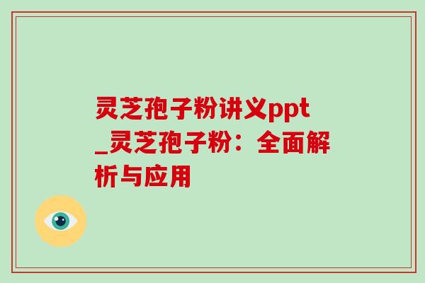 灵芝孢子粉讲义ppt_灵芝孢子粉：全面解析与应用-第1张图片-灵芝之家