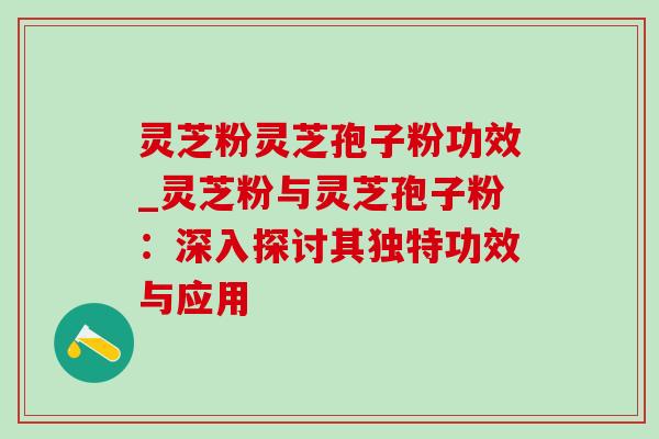 灵芝粉灵芝孢子粉功效_灵芝粉与灵芝孢子粉:深入探讨其独特功效与应用-第1张图片-灵芝之家 灵芝粉灵芝孢子粉功效_灵芝粉与灵芝孢子粉:深入探讨其独特功效与应用-第1张图片-灵芝之家