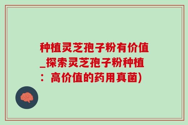 种植灵芝孢子粉有价值_探索灵芝孢子粉种植:高价值的药用真菌)-第1张图片-灵芝之家 种植灵芝孢子粉有价值_探索灵芝孢子粉种植:高价值的药用真菌)-第1张图片-灵芝之家