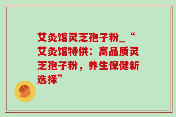 艾灸馆灵芝孢子粉_“艾灸馆特供：高品质灵芝孢子粉，养生保健新选择”-第1张图片-灵芝之家