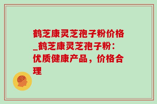 鹤芝康灵芝孢子粉价格_鹤芝康灵芝孢子粉:优质健康产品,价格合理-第1张图片-灵芝之家 鹤芝康灵芝孢子粉价格_鹤芝康灵芝孢子粉:优质健康产品,价格合理-第1张图片-灵芝之家