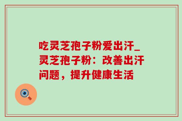 吃灵芝孢子粉爱出汗_灵芝孢子粉:改善出汗问题,提升健康生活-第1张图片-灵芝之家 吃灵芝孢子粉爱出汗_灵芝孢子粉:改善出汗问题,提升健康生活-第1张图片-灵芝之家