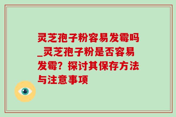 灵芝孢子粉容易发霉吗_灵芝孢子粉是否容易发霉?探讨其保存方法与注意事项-第1张图片-灵芝之家 灵芝孢子粉容易发霉吗_灵芝孢子粉是否容易发霉?探讨其保存方法与注意事项-第1张图片-灵芝之家