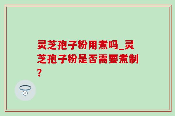 灵芝孢子粉用煮吗_灵芝孢子粉是否需要煮制?-第1张图片-灵芝之家 灵芝孢子粉用煮吗_灵芝孢子粉是否需要煮制?-第1张图片-灵芝之家