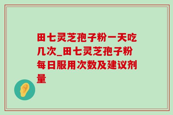 田七灵芝孢子粉一天吃几次_田七灵芝孢子粉每日服用次数及建议剂量-第1张图片-灵芝之家 田七灵芝孢子粉一天吃几次_田七灵芝孢子粉每日服用次数及建议剂量-第1张图片-灵芝之家