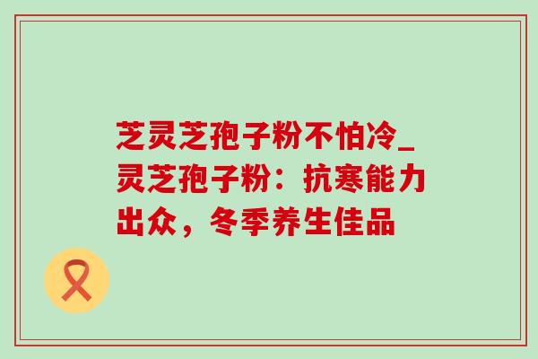 芝灵芝孢子粉不怕冷_灵芝孢子粉:抗寒能力出众,冬季养生佳品-第1张图片-灵芝之家 芝灵芝孢子粉不怕冷_灵芝孢子粉:抗寒能力出众,冬季养生佳品-第1张图片-灵芝之家