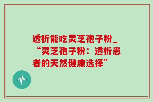 透析能吃灵芝孢子粉_“灵芝孢子粉:透析患者的天然健康选择”-第1张图片-灵芝之家 透析能吃灵芝孢子粉_“灵芝孢子粉:透析患者的天然健康选择”-第1张图片-灵芝之家