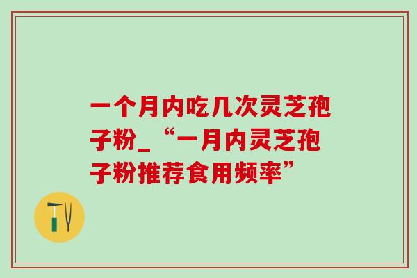 一个月内吃几次灵芝孢子粉_“一月内灵芝孢子粉推荐食用频率”-第1张图片-灵芝之家 一个月内吃几次灵芝孢子粉_“一月内灵芝孢子粉推荐食用频率”-第1张图片-灵芝之家