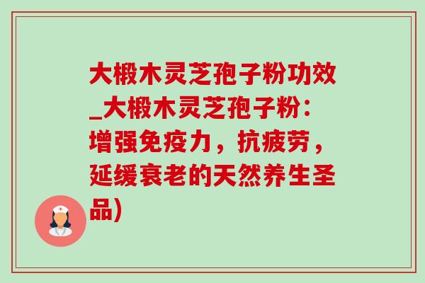 大椴木灵芝孢子粉功效_大椴木灵芝孢子粉：增强免疫力，抗疲劳，延缓衰老的天然养生圣品)-第1张图片-灵芝之家