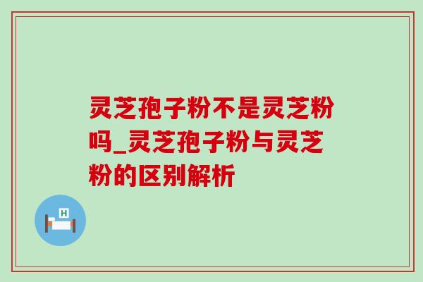灵芝孢子粉不是灵芝粉吗_灵芝孢子粉与灵芝粉的区别解析-第1张图片-灵芝之家 灵芝孢子粉不是灵芝粉吗_灵芝孢子粉与灵芝粉的区别解析-第1张图片-灵芝之家