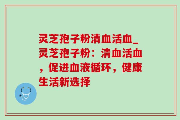 灵芝孢子粉清血活血_灵芝孢子粉：清血活血，促进血液循环，健康生活新选择-第1张图片-灵芝之家