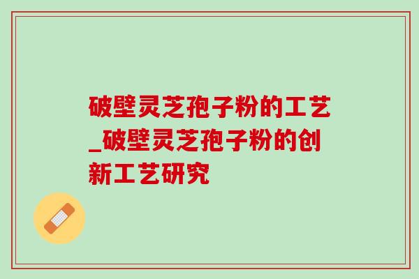 破壁灵芝孢子粉的工艺_破壁灵芝孢子粉的创新工艺研究-第1张图片-灵芝之家 破壁灵芝孢子粉的工艺_破壁灵芝孢子粉的创新工艺研究-第1张图片-灵芝之家