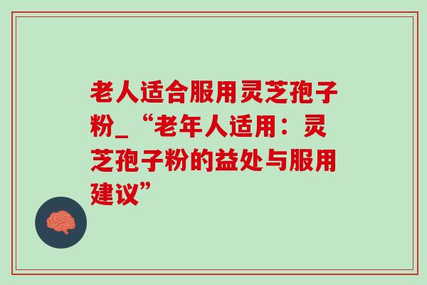 老人适合服用灵芝孢子粉_“老年人适用:灵芝孢子粉的益处与服用建议”-第1张图片-灵芝之家 老人适合服用灵芝孢子粉_“老年人适用:灵芝孢子粉的益处与服用建议”-第1张图片-灵芝之家