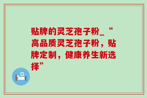 贴牌的灵芝孢子粉_“高品质灵芝孢子粉，贴牌定制，健康养生新选择”-第1张图片-灵芝之家