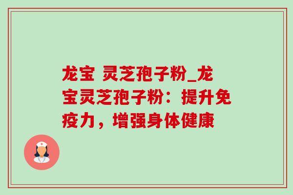 龙宝 灵芝孢子粉_龙宝灵芝孢子粉：提升免疫力，增强身体健康-第1张图片-灵芝之家