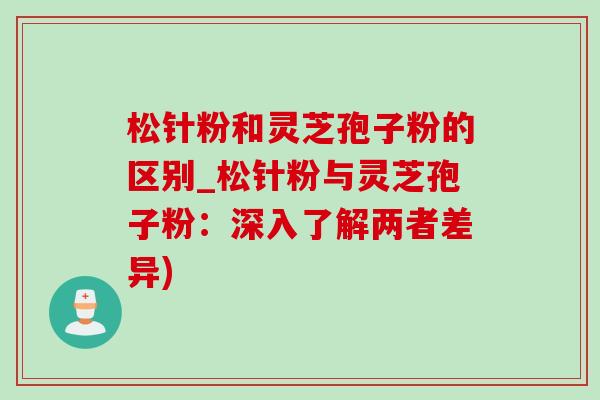松针粉和灵芝孢子粉的区别_松针粉与灵芝孢子粉:深入了解两者差异)-第1张图片-灵芝之家 松针粉和灵芝孢子粉的区别_松针粉与灵芝孢子粉:深入了解两者差异)-第1张图片-灵芝之家