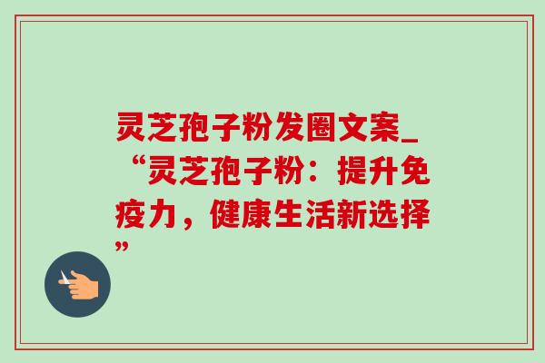 灵芝孢子粉发圈文案_“灵芝孢子粉:提升免疫力,健康生活新选择”-第1张图片-灵芝之家 灵芝孢子粉发圈文案_“灵芝孢子粉:提升免疫力,健康生活新选择”-第1张图片-灵芝之家