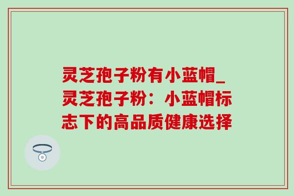 灵芝孢子粉有小蓝帽_灵芝孢子粉:小蓝帽标志下的高品质健康选择-第1张图片-灵芝之家 灵芝孢子粉有小蓝帽_灵芝孢子粉:小蓝帽标志下的高品质健康选择-第1张图片-灵芝之家