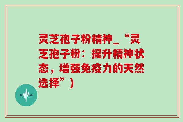 灵芝孢子粉精神_“灵芝孢子粉:提升精神状态,增强免疫力的天然选择”)-第1张图片-灵芝之家 灵芝孢子粉精神_“灵芝孢子粉:提升精神状态,增强免疫力的天然选择”)-第1张图片-灵芝之家