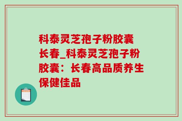 科泰灵芝孢子粉胶囊 长春_科泰灵芝孢子粉胶囊:长春高品质养生保健佳品-第1张图片-灵芝之家 科泰灵芝孢子粉胶囊 长春_科泰灵芝孢子粉胶囊:长春高品质养生保健佳品-第1张图片-灵芝之家