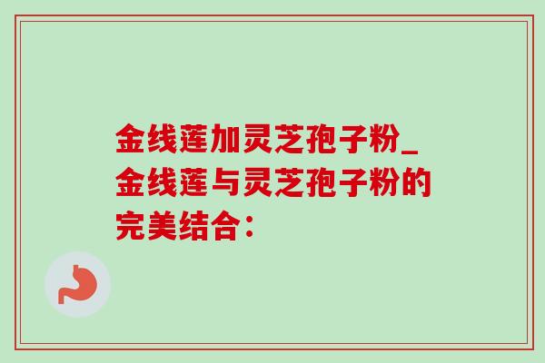 金线莲加灵芝孢子粉_金线莲与灵芝孢子粉的完美结合:-第1张图片-灵芝之家 金线莲加灵芝孢子粉_金线莲与灵芝孢子粉的完美结合:-第1张图片-灵芝之家