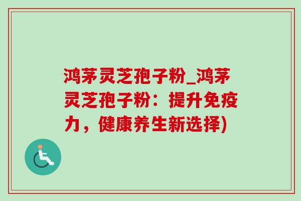 鸿茅灵芝孢子粉_鸿茅灵芝孢子粉:提升免疫力,健康养生新选择)-第1张图片-灵芝之家 鸿茅灵芝孢子粉_鸿茅灵芝孢子粉:提升免疫力,健康养生新选择)-第1张图片-灵芝之家