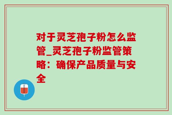 对于灵芝孢子粉怎么监管_灵芝孢子粉监管策略:确保产品质量与安全-第1张图片-灵芝之家 对于灵芝孢子粉怎么监管_灵芝孢子粉监管策略:确保产品质量与安全-第1张图片-灵芝之家