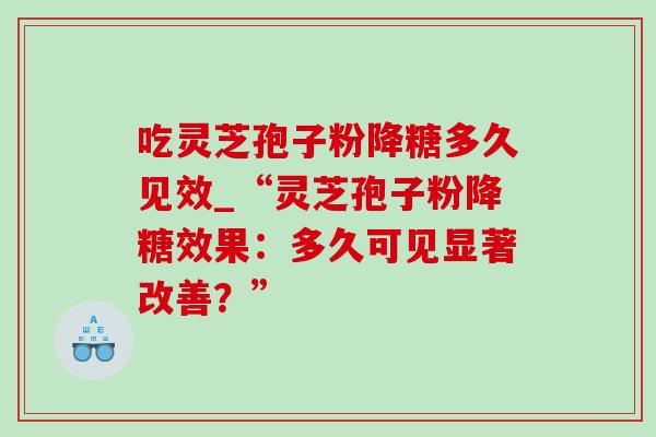 吃灵芝孢子粉降糖多久见效_“灵芝孢子粉降糖效果:多久可见显著改善?”-第1张图片-灵芝之家 吃灵芝孢子粉降糖多久见效_“灵芝孢子粉降糖效果:多久可见显著改善?”-第1张图片-灵芝之家