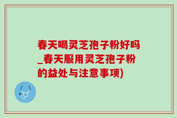 春天喝灵芝孢子粉好吗_春天服用灵芝孢子粉的益处与注意事项)-第1张图片-灵芝之家