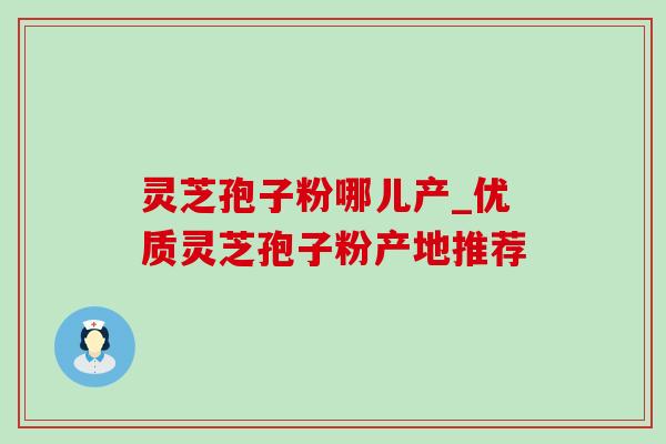 灵芝孢子粉哪儿产_优质灵芝孢子粉产地推荐-第1张图片-灵芝之家 灵芝孢子粉哪儿产_优质灵芝孢子粉产地推荐-第1张图片-灵芝之家