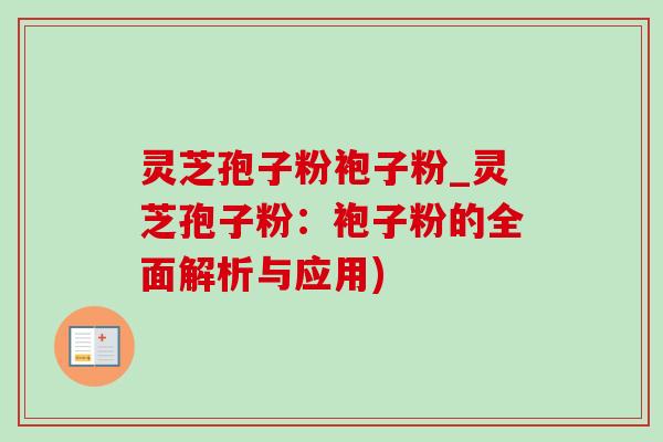 灵芝孢子粉袍子粉_灵芝孢子粉:袍子粉的全面解析与应用)-第1张图片-灵芝之家 灵芝孢子粉袍子粉_灵芝孢子粉:袍子粉的全面解析与应用)-第1张图片-灵芝之家