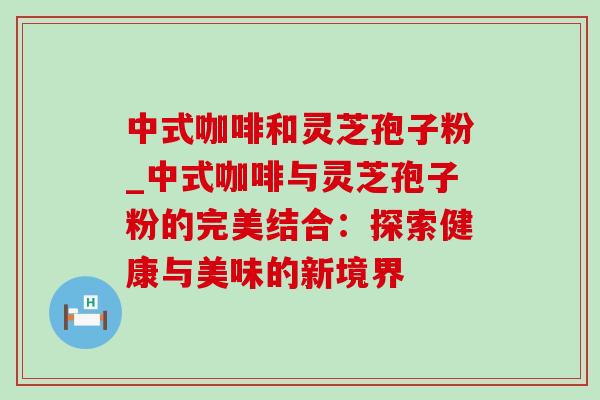 中式咖啡和灵芝孢子粉_中式咖啡与灵芝孢子粉的完美结合：探索健康与美味的新境界-第1张图片-灵芝之家