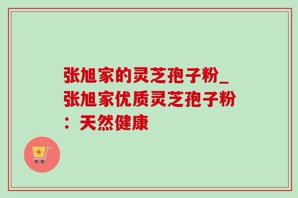 张旭家的灵芝孢子粉_张旭家优质灵芝孢子粉:天然健康-第1张图片-灵芝之家 张旭家的灵芝孢子粉_张旭家优质灵芝孢子粉:天然健康-第1张图片-灵芝之家