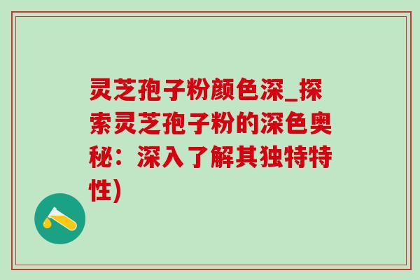 灵芝孢子粉颜色深_探索灵芝孢子粉的深色奥秘:深入了解其独特特性)-第1张图片-灵芝之家 灵芝孢子粉颜色深_探索灵芝孢子粉的深色奥秘:深入了解其独特特性)-第1张图片-灵芝之家