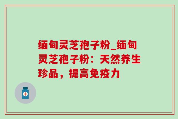 缅甸灵芝孢子粉_缅甸灵芝孢子粉:天然养生珍品,提高免疫力-第1张图片-灵芝之家 缅甸灵芝孢子粉_缅甸灵芝孢子粉:天然养生珍品,提高免疫力-第1张图片-灵芝之家