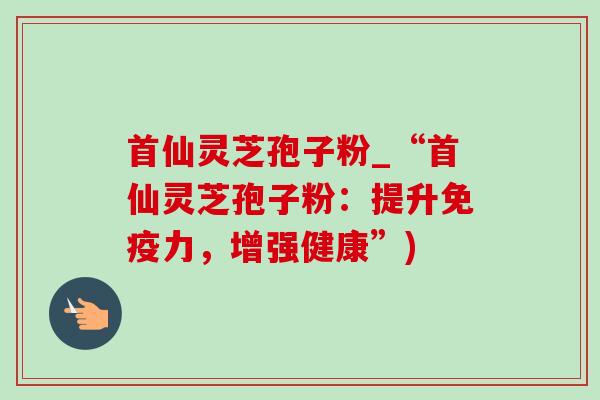 首仙灵芝孢子粉_“首仙灵芝孢子粉:提升免疫力,增强健康”)-第1张图片-灵芝之家 首仙灵芝孢子粉_“首仙灵芝孢子粉:提升免疫力,增强健康”)-第1张图片-灵芝之家