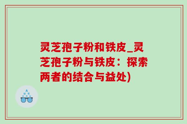 灵芝孢子粉和铁皮_灵芝孢子粉与铁皮:探索两者的结合与益处)-第1张图片-灵芝之家 灵芝孢子粉和铁皮_灵芝孢子粉与铁皮:探索两者的结合与益处)-第1张图片-灵芝之家