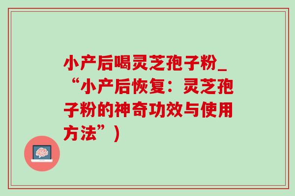 小产后喝灵芝孢子粉_“小产后恢复:灵芝孢子粉的神奇功效与使用方法”)-第1张图片-灵芝之家 小产后喝灵芝孢子粉_“小产后恢复:灵芝孢子粉的神奇功效与使用方法”)-第1张图片-灵芝之家
