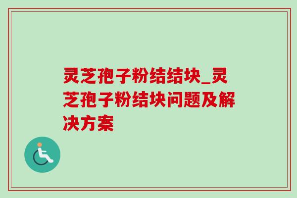 灵芝孢子粉结结块_灵芝孢子粉结块问题及解决方案-第1张图片-灵芝之家 灵芝孢子粉结结块_灵芝孢子粉结块问题及解决方案-第1张图片-灵芝之家
